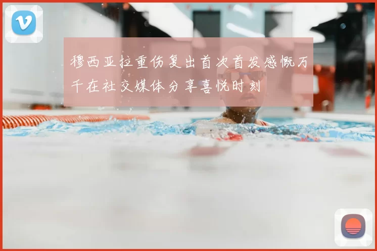 穆西亚拉重伤复出首次首发感慨万千在社交媒体分享喜悦时刻