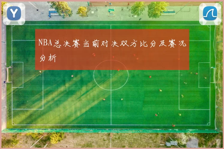 NBA总决赛当前对决双方比分及赛况分析