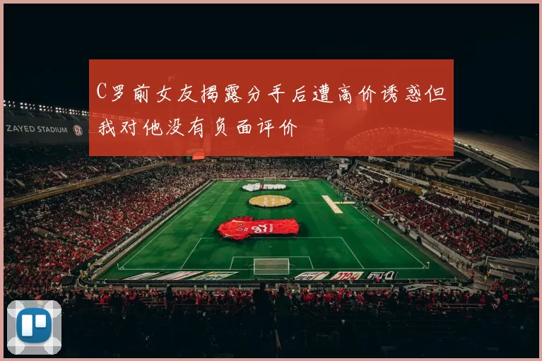 C罗前女友揭露分手后遭高价诱惑但我对他没有负面评价