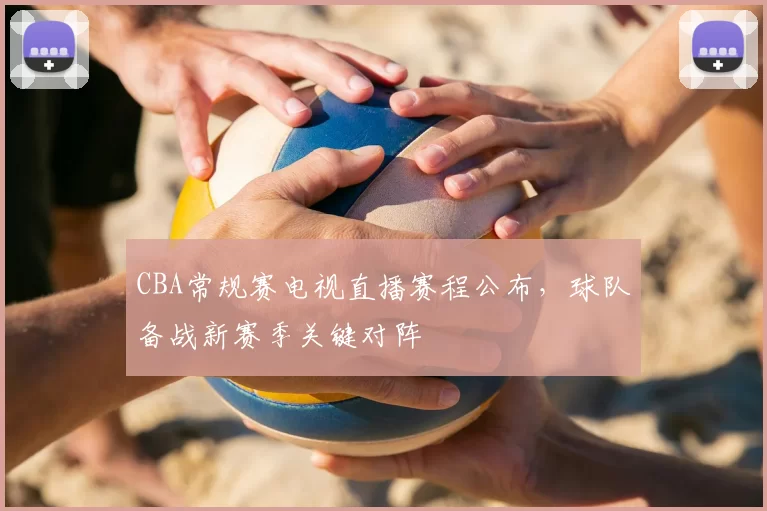 CBA常规赛电视直播赛程公布，球队备战新赛季关键对阵