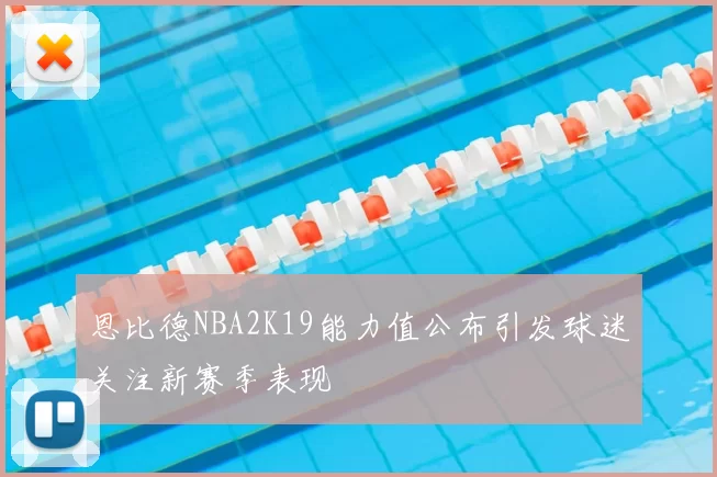 恩比德NBA2K19能力值公布引发球迷关注新赛季表现