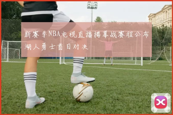 新赛季NBA电视直播揭幕战赛程公布湖人勇士首日对决