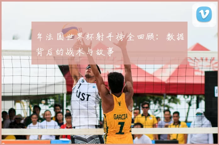 年法国世界杯射手榜全回顾:数据背后的战术与故事