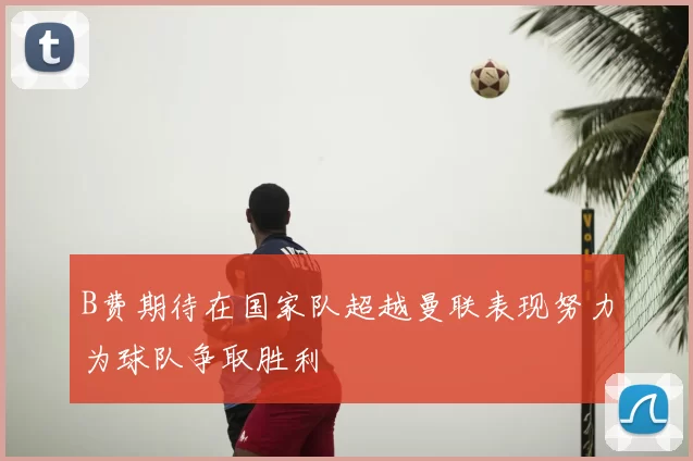 B费期待在国家队超越曼联表现努力为球队争取胜利