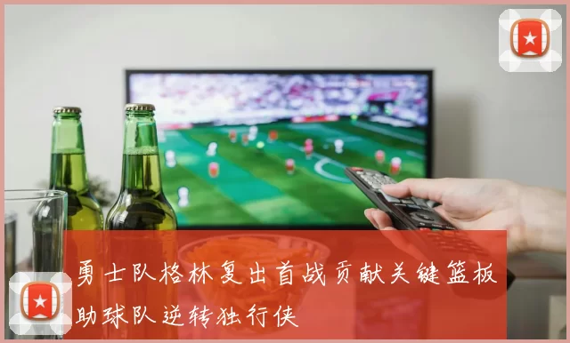 勇士队格林复出首战贡献关键篮板助球队逆转独行侠