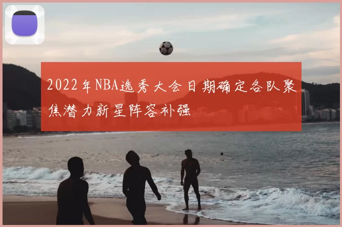 2022年NBA选秀大会日期确定各队聚焦潜力新星阵容补强