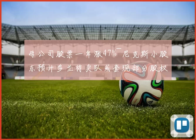 母公司股票一年涨47%~尼克斯小股东预计多兰将卖队或套现部分股权