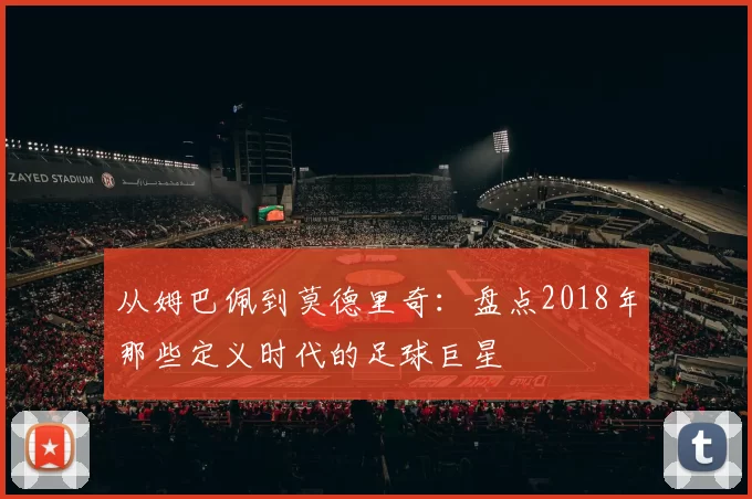从姆巴佩到莫德里奇：盘点2018年那些定义时代的足球巨星