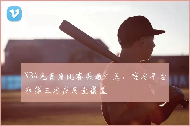 NBA免费看比赛渠道汇总，官方平台和第三方应用全覆盖