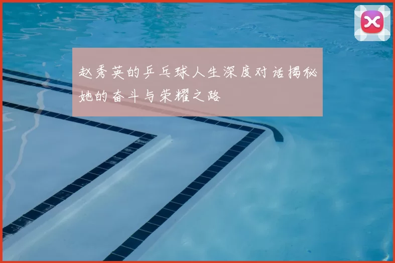 赵秀英的乒乓球人生深度对话揭秘她的奋斗与荣耀之路