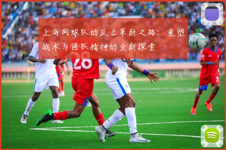 上海网球队的反击革新之路：重塑战术与团队精神的全新探索