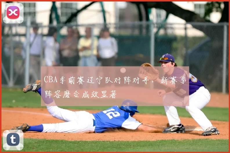 CBA季前赛辽宁队对阵对手,新赛季阵容磨合成效显著