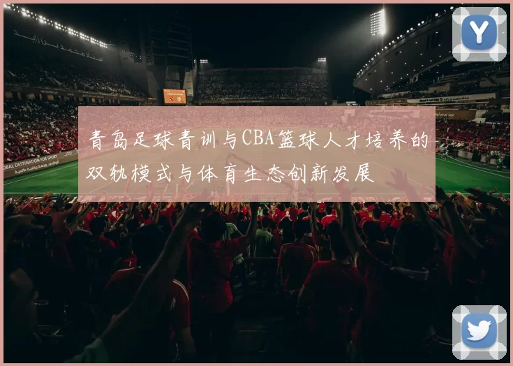 青岛足球青训与CBA篮球人才培养的双轨模式与体育生态创新发展